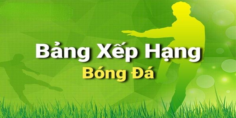 Bảng xếp hạng bóng đá tạo điều kiện cho anh em cá cược dự đoán